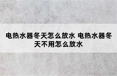 电热水器冬天怎么放水 电热水器冬天不用怎么放水